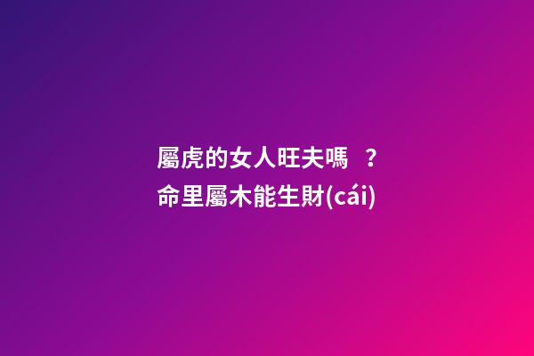 屬虎的女人旺夫嗎？命里屬木能生財(cái)